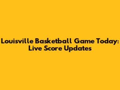 Louisville Basketball Game Today: Live Score Updates