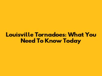 Louisville Tornadoes: What You Need To Know Today