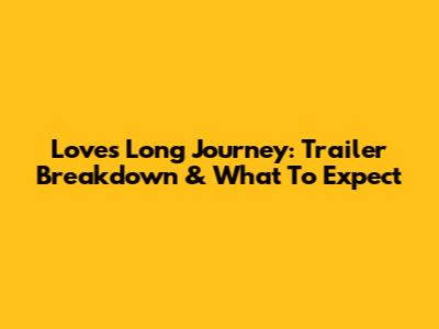 Love's Long Journey: Trailer Breakdown & What To Expect