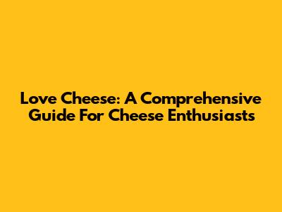 Love Cheese: A Comprehensive Guide For Cheese Enthusiasts