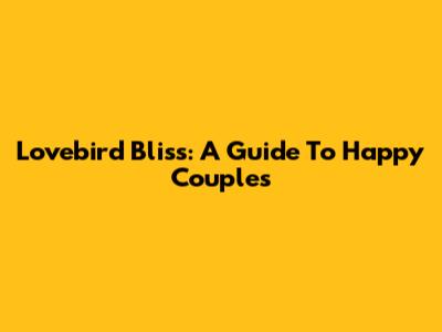 Lovebird Bliss: A Guide To Happy Couples
