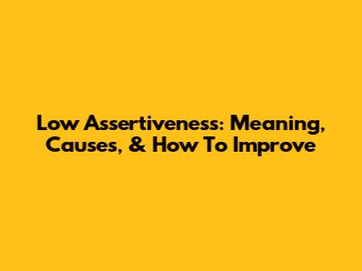 Low Assertiveness: Meaning, Causes, & How To Improve