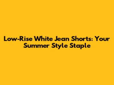 Low-Rise White Jean Shorts: Your Summer Style Staple