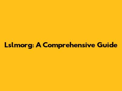 Lslmorg: A Comprehensive Guide