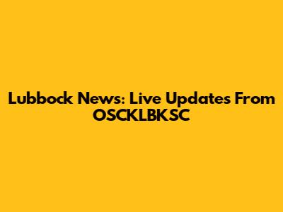 Lubbock News: Live Updates From OSCKLBKSC