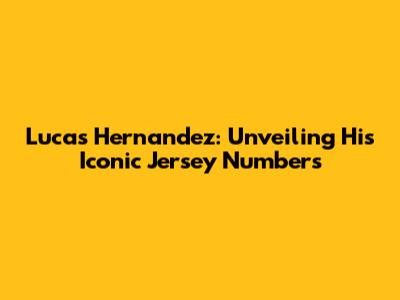 Lucas Hernandez: Unveiling His Iconic Jersey Numbers