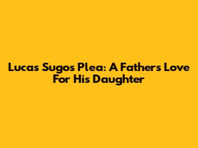 Lucas Sugo's Plea: A Father's Love For His Daughter