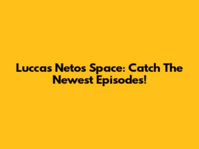 Luccas Neto's Space: Catch The Newest Episodes!