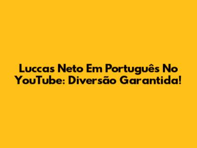 Luccas Neto Em Português No YouTube: Diversão Garantida!