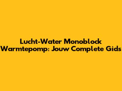 Lucht-Water Monoblock Warmtepomp: Jouw Complete Gids