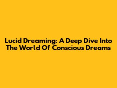 Lucid Dreaming: A Deep Dive Into The World Of Conscious Dreams