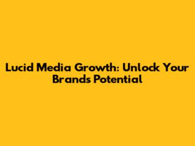 Lucid Media Growth: Unlock Your Brand's Potential