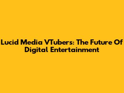 Lucid Media VTubers: The Future Of Digital Entertainment