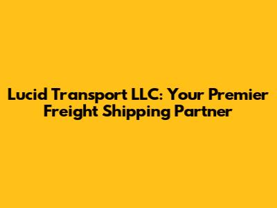Lucid Transport LLC: Your Premier Freight Shipping Partner