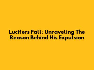 Lucifer's Fall: Unraveling The Reason Behind His Expulsion