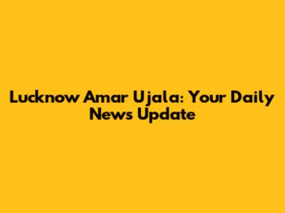Lucknow Amar Ujala: Your Daily News Update
