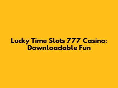 Lucky Time Slots 777 Casino: Downloadable Fun