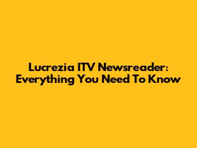 Lucrezia ITV Newsreader: Everything You Need To Know