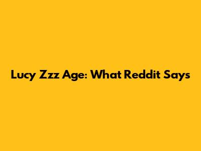 Lucy Zzz Age: What Reddit Says