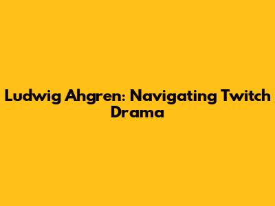 Ludwig Ahgren: Navigating Twitch Drama