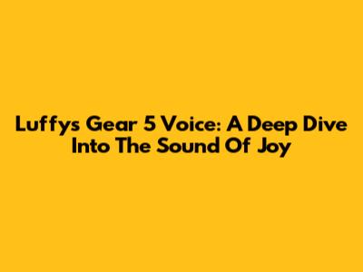 Luffy's Gear 5 Voice: A Deep Dive Into The Sound Of Joy
