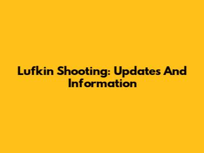 Lufkin Shooting: Updates And Information