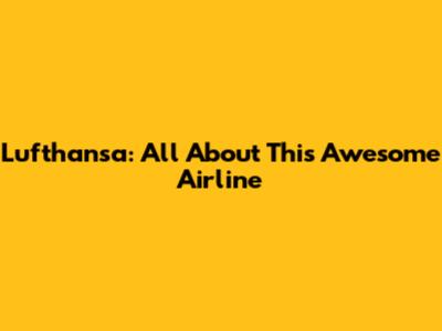 Lufthansa: All About This Awesome Airline