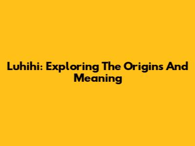 Luhihi: Exploring The Origins And Meaning
