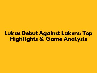 Luka's Debut Against Lakers: Top Highlights & Game Analysis