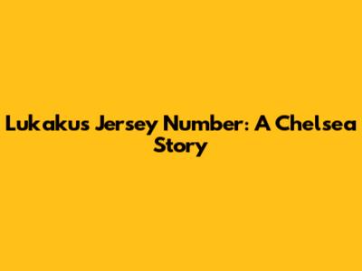 Lukaku's Jersey Number: A Chelsea Story
