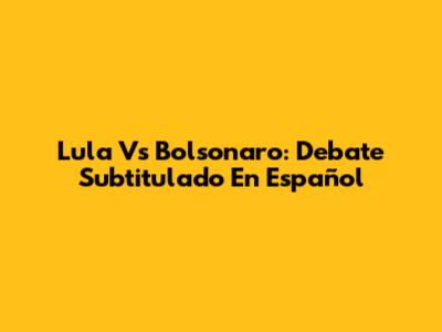 Lula Vs Bolsonaro: Debate Subtitulado En Español