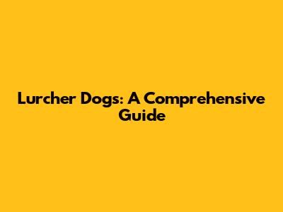 Lurcher Dogs: A Comprehensive Guide