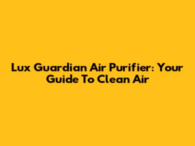 Lux Guardian Air Purifier: Your Guide To Clean Air