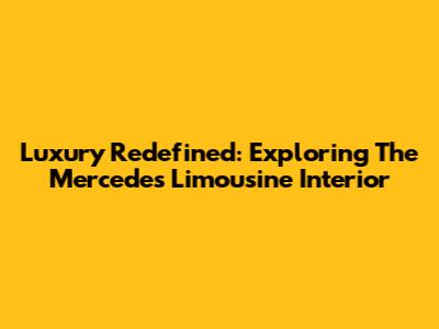 Luxury Redefined: Exploring The Mercedes Limousine Interior