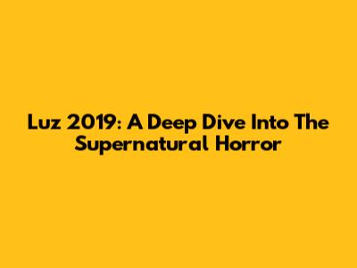 Luz 2019: A Deep Dive Into The Supernatural Horror