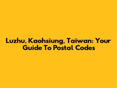 Luzhu, Kaohsiung, Taiwan: Your Guide To Postal Codes