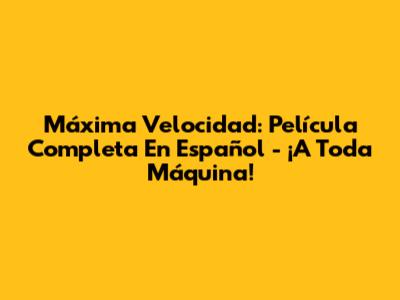 Máxima Velocidad: Película Completa En Español - ¡A Toda Máquina!
