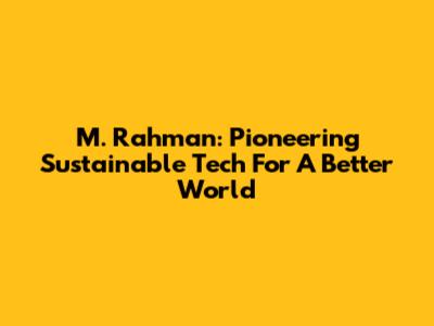 M. Rahman: Pioneering Sustainable Tech For A Better World