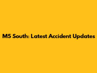 M5 South: Latest Accident Updates