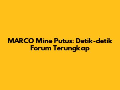 MARCO Mine Putus: Detik-detik Forum Terungkap