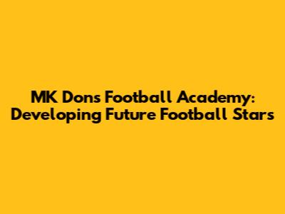 MK Dons Football Academy: Developing Future Football Stars