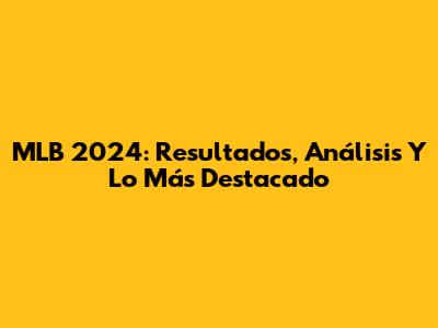 MLB 2024: Resultados, Análisis Y Lo Más Destacado