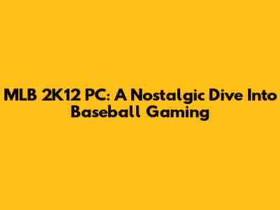 MLB 2K12 PC: A Nostalgic Dive Into Baseball Gaming