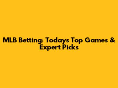 MLB Betting: Today's Top Games & Expert Picks