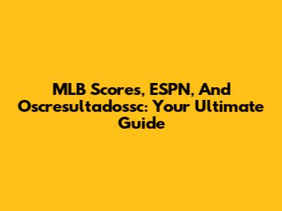 MLB Scores, ESPN, And Oscresultadossc: Your Ultimate Guide