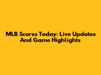 MLB Scores Today: Live Updates And Game Highlights