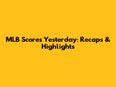 MLB Scores Yesterday: Recaps & Highlights