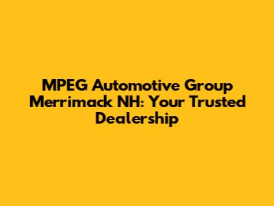 MPEG Automotive Group Merrimack NH: Your Trusted Dealership