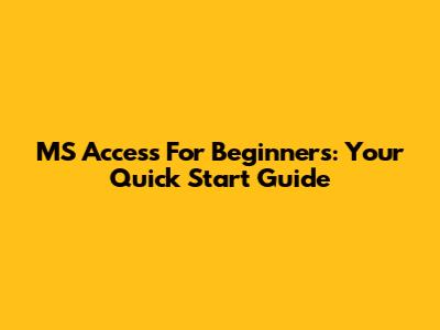 MS Access For Beginners: Your Quick Start Guide