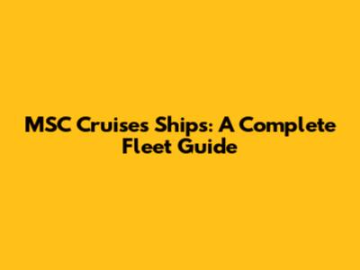 MSC Cruises Ships: A Complete Fleet Guide